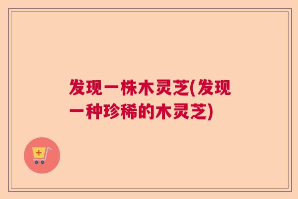发现一株木灵芝(发现一种珍稀的木灵芝)  第1张
