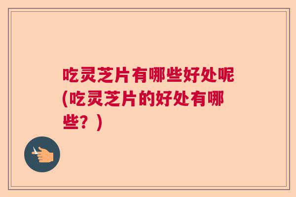 吃灵芝片有哪些好处呢(吃灵芝片的好处有哪些？)  第1张