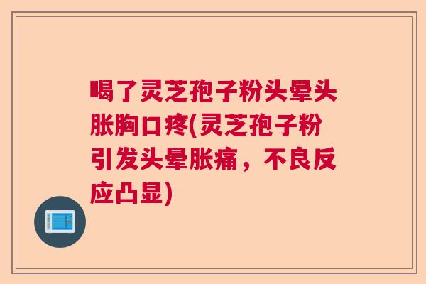 喝了灵芝孢子粉头晕头胀胸口疼(灵芝孢子粉引发头晕胀痛，不良反应凸显)  第1张