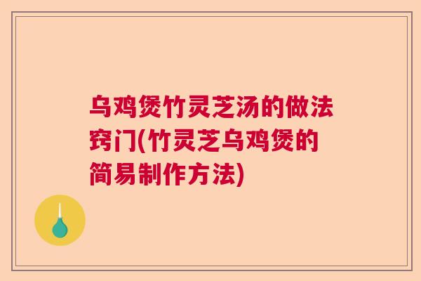 乌鸡煲竹灵芝汤的做法窍门(竹灵芝乌鸡煲的简易制作方法)  第1张