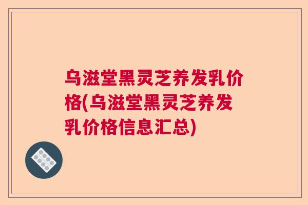 乌滋堂黑灵芝养发乳价格(乌滋堂黑灵芝养发乳价格信息汇总)  第1张