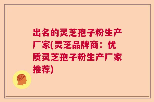 出名的灵芝孢子粉生产厂家(灵芝品牌商：优质灵芝孢子粉生产厂家推荐)  第1张