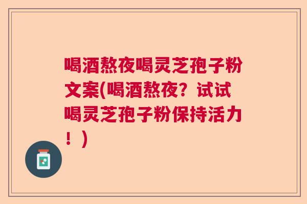 喝酒熬夜喝灵芝孢子粉文案(喝酒熬夜？试试喝灵芝孢子粉保持活力！)  第1张