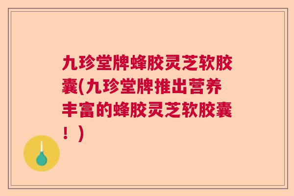 九珍堂牌蜂胶灵芝软胶囊(九珍堂牌推出营养丰富的蜂胶灵芝软胶囊！)  第1张