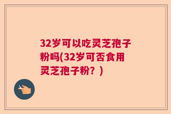 32岁可以吃灵芝孢子粉吗(32岁可否食用灵芝孢子粉？)  第1张