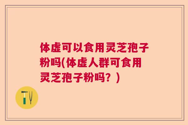 体虚可以食用灵芝孢子粉吗(体虚人群可食用灵芝孢子粉吗？)  第1张