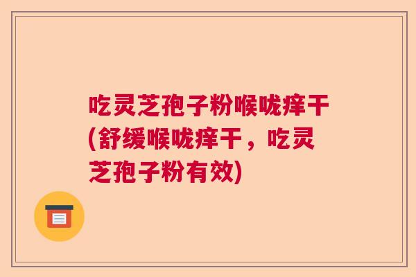 吃灵芝孢子粉喉咙痒干(舒缓喉咙痒干，吃灵芝孢子粉有效)  第1张