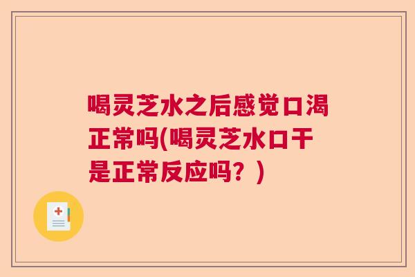 喝灵芝水之后感觉口渴正常吗(喝灵芝水口干是正常反应吗？)  第1张