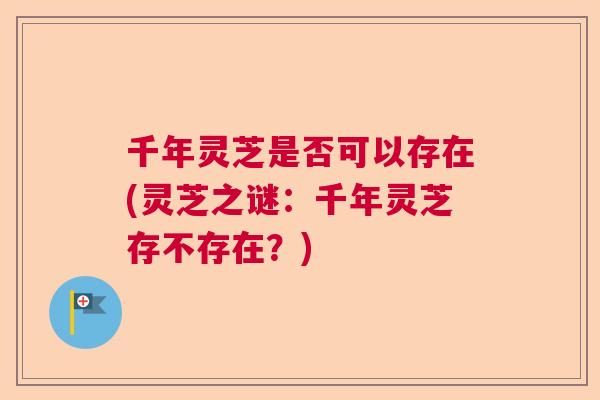 千年灵芝是否可以存在(灵芝之谜：千年灵芝存不存在？)  第1张