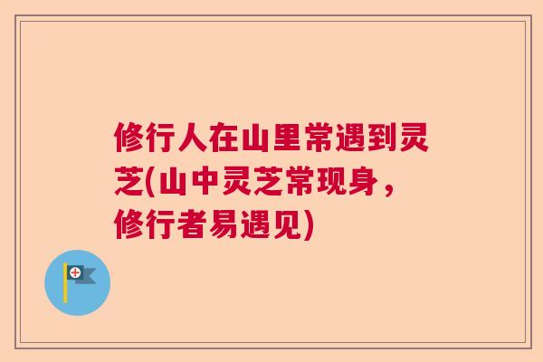 修行人在山里常遇到灵芝(山中灵芝常现身，修行者易遇见)  第1张