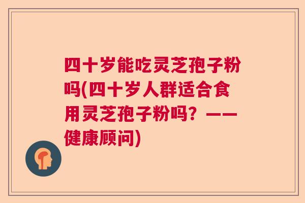 四十岁能吃灵芝孢子粉吗(四十岁人群适合食用灵芝孢子粉吗？——健康顾问)  第1张