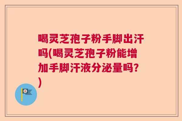 喝灵芝孢子粉手脚出汗吗(喝灵芝孢子粉能增加手脚汗液分泌量吗？)  第1张