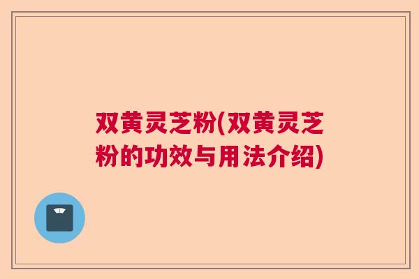 双黄灵芝粉(双黄灵芝粉的功效与用法介绍)  第1张