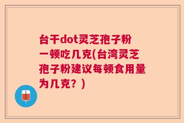台干dot灵芝孢子粉一顿吃几克(台湾灵芝孢子粉建议每顿食用量为几克？)  第1张