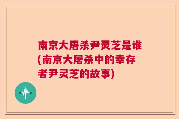 南京大屠杀尹灵芝是谁(南京大屠杀中的幸存者尹灵芝的故事)  第1张