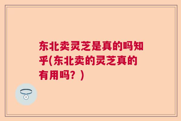 东北卖灵芝是真的吗知乎(东北卖的灵芝真的有用吗？)  第1张
