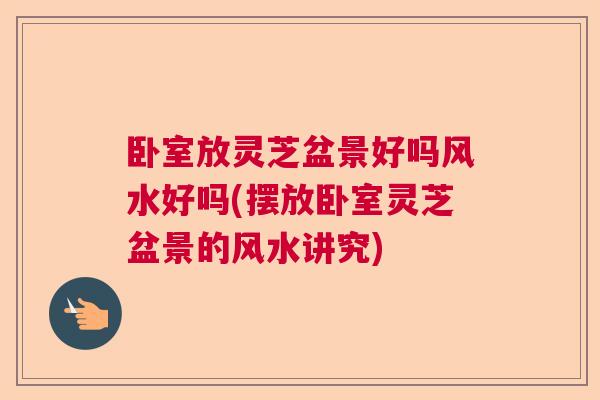 卧室放灵芝盆景好吗风水好吗(摆放卧室灵芝盆景的风水讲究)  第1张