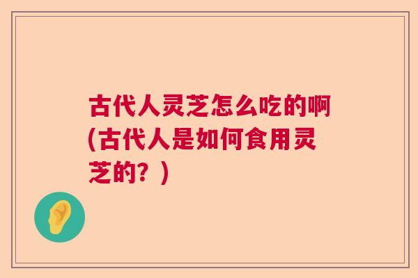 古代人灵芝怎么吃的啊(古代人是如何食用灵芝的？)  第1张