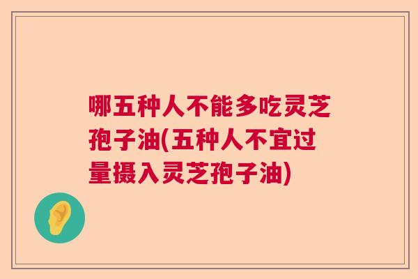 哪五种人不能多吃灵芝孢子油(五种人不宜过量摄入灵芝孢子油)  第1张