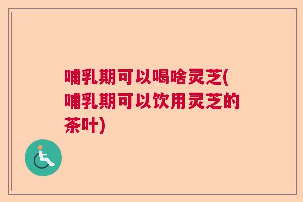 哺乳期可以喝啥灵芝(哺乳期可以饮用灵芝的茶叶)  第1张