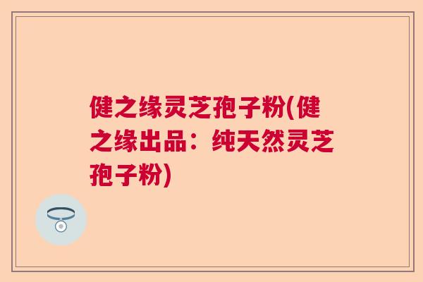 健之缘灵芝孢子粉(健之缘出品：纯天然灵芝孢子粉)  第1张