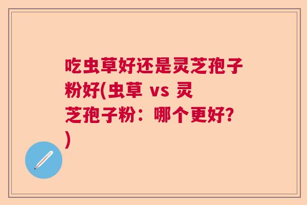 吃虫草好还是灵芝孢子粉好(虫草 vs 灵芝孢子粉：哪个更好？)  第1张