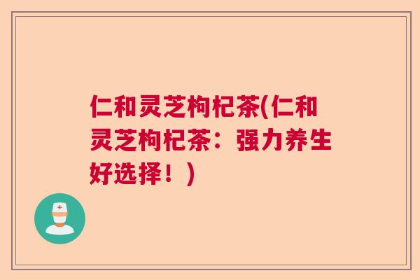 仁和灵芝枸杞茶(仁和灵芝枸杞茶：强力养生好选择！)  第1张