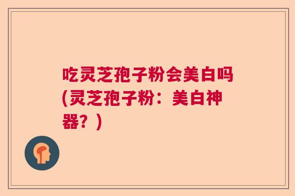 吃灵芝孢子粉会美白吗(灵芝孢子粉：美白神器？)  第1张