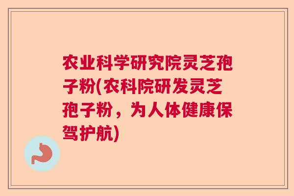 农业科学研究院灵芝孢子粉(农科院研发灵芝孢子粉，为人体健康保驾护航)  第1张