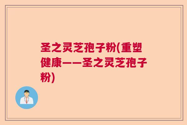 圣之灵芝孢子粉(重塑健康——圣之灵芝孢子粉)  第1张