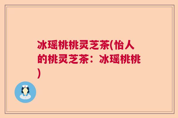 冰瑶桃桃灵芝茶(怡人的桃灵芝茶：冰瑶桃桃)  第1张