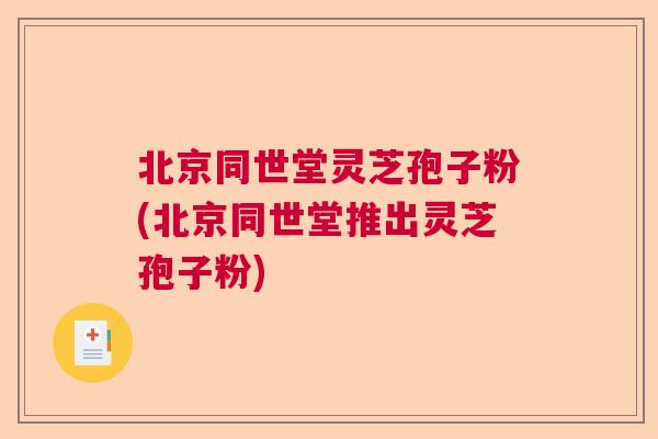 北京同世堂灵芝孢子粉(北京同世堂推出灵芝孢子粉)  第1张
