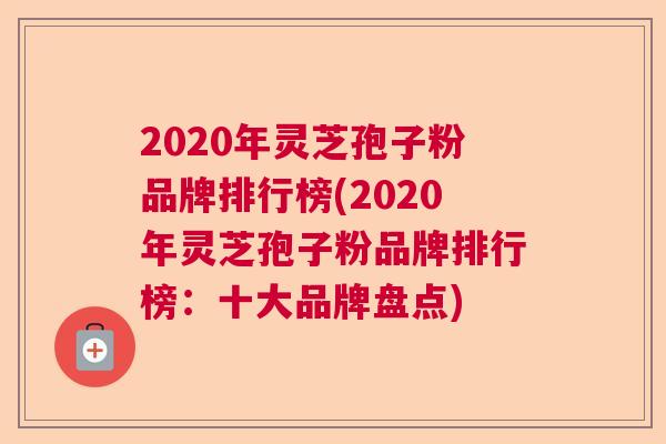 2020年灵芝孢子粉品牌排行榜(2020年灵芝孢子粉品牌排行榜：十大品牌盘点)  第1张