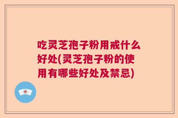 吃灵芝孢子粉用戒什么好处(灵芝孢子粉的使用有哪些好处及禁忌)  第1张