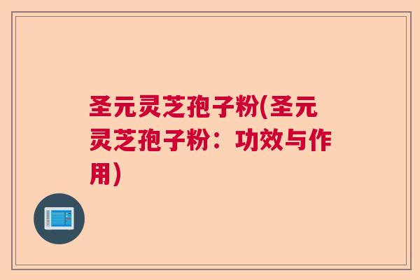 圣元灵芝孢子粉(圣元灵芝孢子粉：功效与作用)  第1张