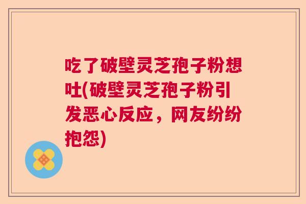 吃了破壁灵芝孢子粉想吐(破壁灵芝孢子粉引发恶心反应，网友纷纷抱怨)  第1张