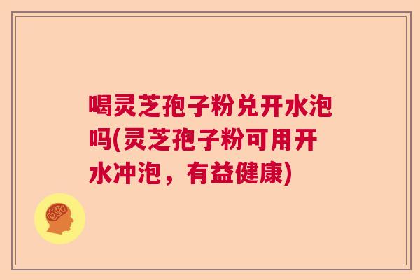喝灵芝孢子粉兑开水泡吗(灵芝孢子粉可用开水冲泡，有益健康)  第1张