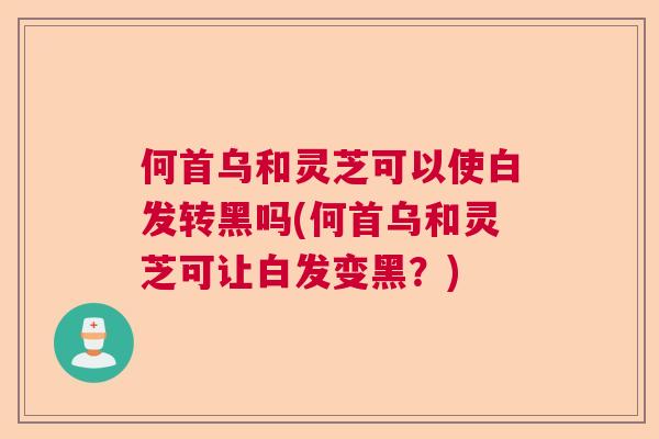 何首乌和灵芝可以使白发转黑吗(何首乌和灵芝可让白发变黑？)  第1张