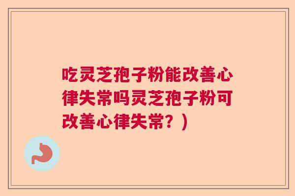 吃灵芝孢子粉能改善心律失常吗灵芝孢子粉可改善心律失常？)  第1张