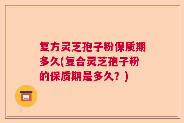 复方灵芝孢子粉保质期多久(复合灵芝孢子粉的保质期是多久？)  第1张