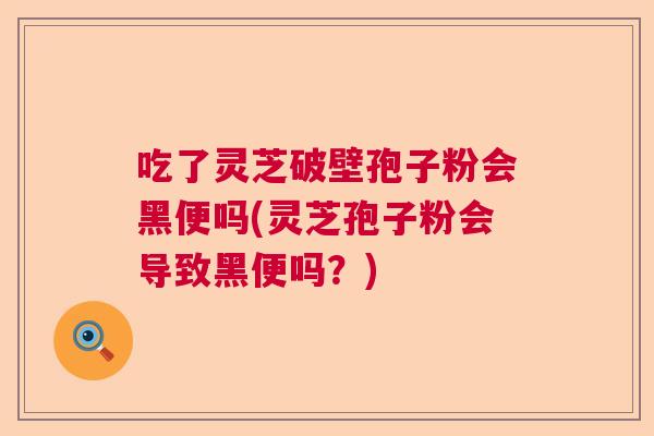 吃了灵芝破壁孢子粉会黑便吗(灵芝孢子粉会导致黑便吗？)  第1张