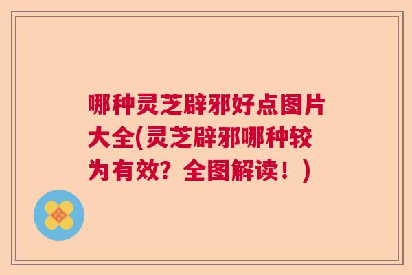 哪种灵芝辟邪好点图片大全(灵芝辟邪哪种较为有效？全图解读！)  第1张