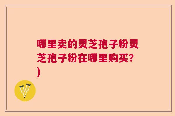 哪里卖的灵芝孢子粉灵芝孢子粉在哪里购买？)  第1张