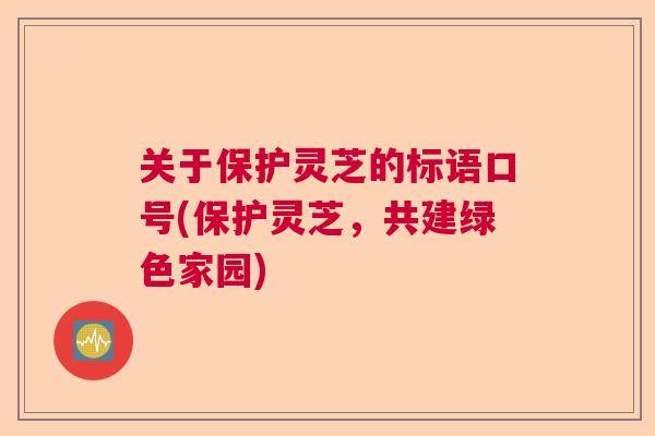 关于保护灵芝的标语口号(保护灵芝，共建绿色家园)  第1张