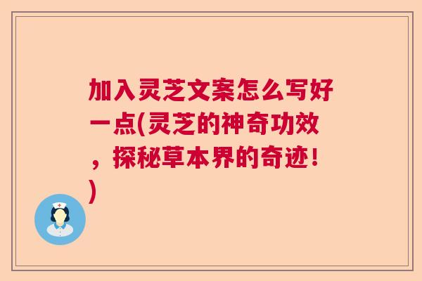 加入灵芝文案怎么写好一点(灵芝的神奇功效，探秘草本界的奇迹！)  第1张