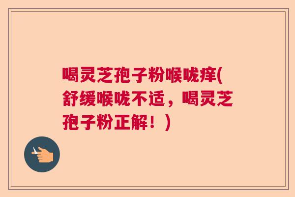 喝灵芝孢子粉喉咙痒(舒缓喉咙不适，喝灵芝孢子粉正解！)  第1张