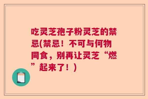 吃灵芝孢子粉灵芝的禁忌(禁忌！不可与何物同食，别再让灵芝“燃”起来了！)  第1张