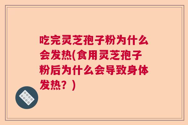 吃完灵芝孢子粉为什么会发热(食用灵芝孢子粉后为什么会导致身体发热？)  第1张