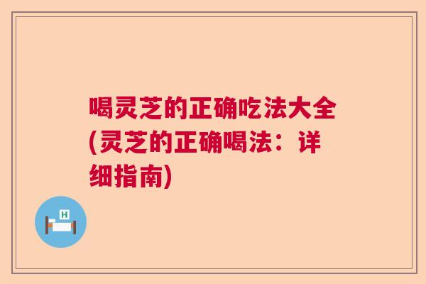 喝灵芝的正确吃法大全(灵芝的正确喝法：详细指南)  第1张
