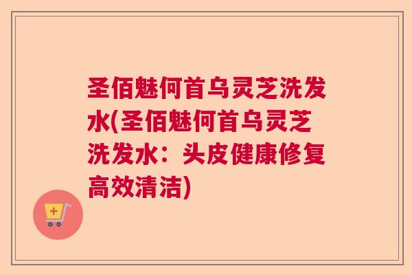圣佰魅何首乌灵芝洗发水(圣佰魅何首乌灵芝洗发水：头皮健康修复高效清洁)  第1张